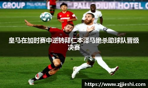 皇马在加时赛中逆转拜仁本泽马绝杀助球队晋级决赛