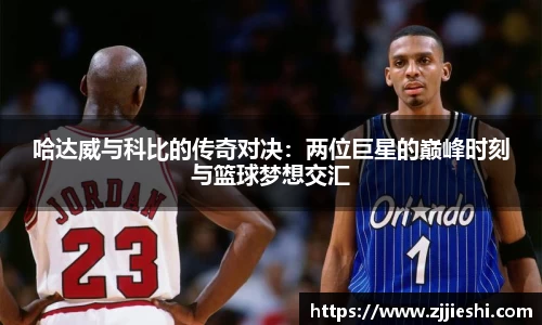 哈达威与科比的传奇对决：两位巨星的巅峰时刻与篮球梦想交汇