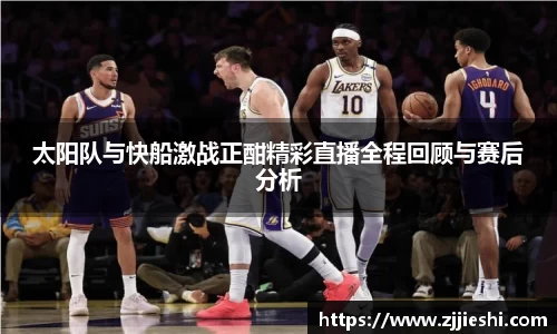 太阳队与快船激战正酣精彩直播全程回顾与赛后分析