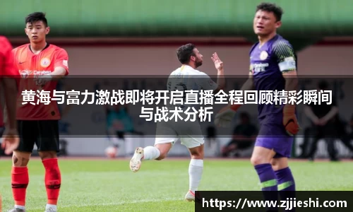 黄海与富力激战即将开启直播全程回顾精彩瞬间与战术分析